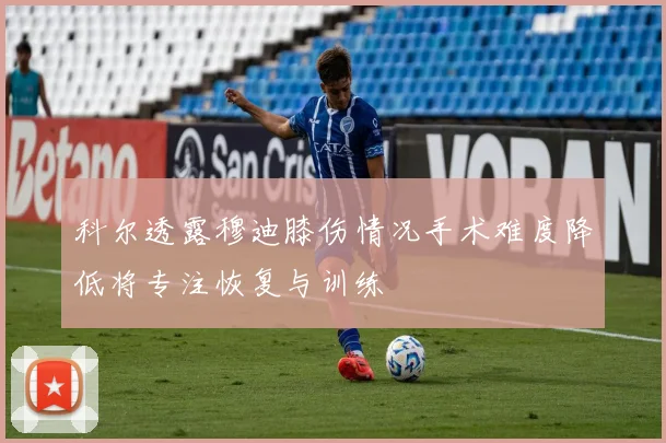 科尔透露穆迪膝伤情况手术难度降低将专注恢复与训练
