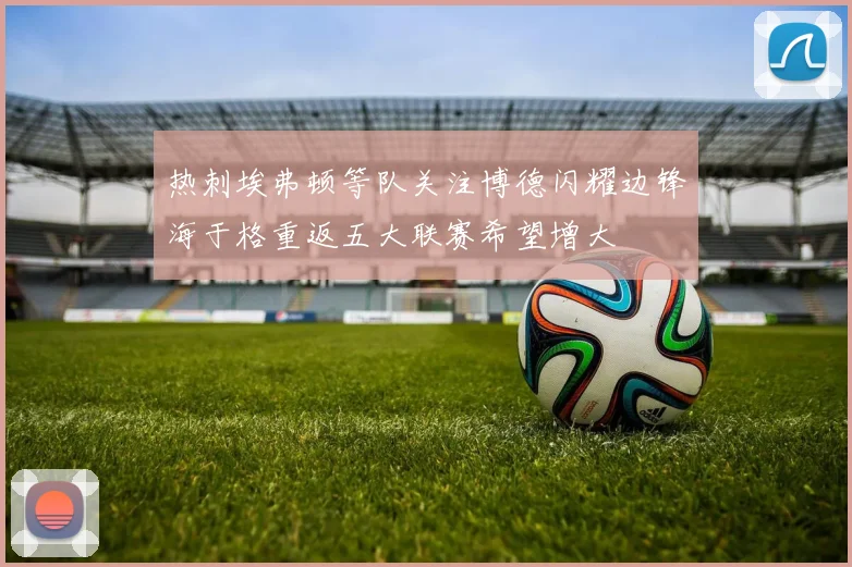 热刺埃弗顿等队关注博德闪耀边锋海于格重返五大联赛希望增大