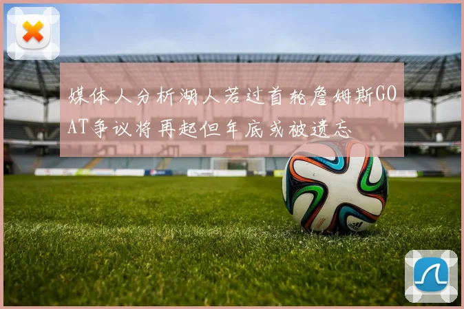 媒体人分析湖人若过首轮詹姆斯GOAT争议将再起但年底或被遗忘