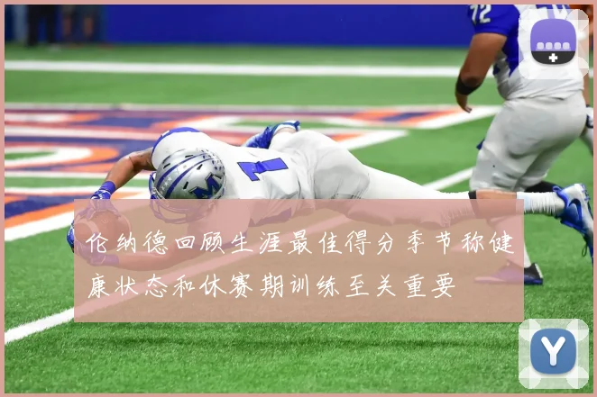 伦纳德回顾生涯最佳得分季节称健康状态和休赛期训练至关重要