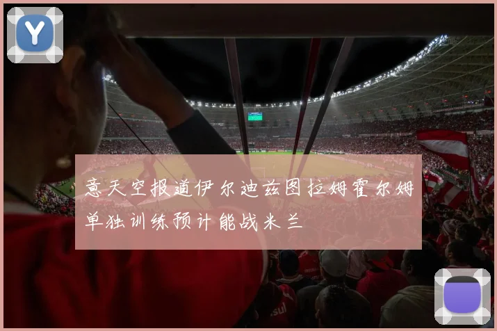 意天空报道伊尔迪兹图拉姆霍尔姆单独训练预计能战米兰
