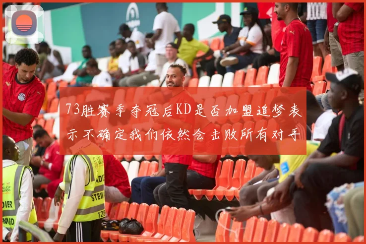 73胜赛季夺冠后KD是否加盟追梦表示不确定我们依然会击败所有对手
