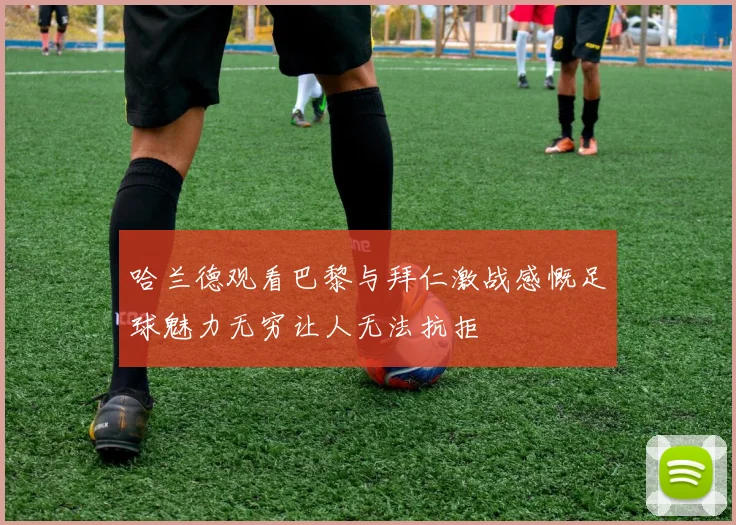 哈兰德观看巴黎与拜仁激战感慨足球魅力无穷让人无法抗拒
