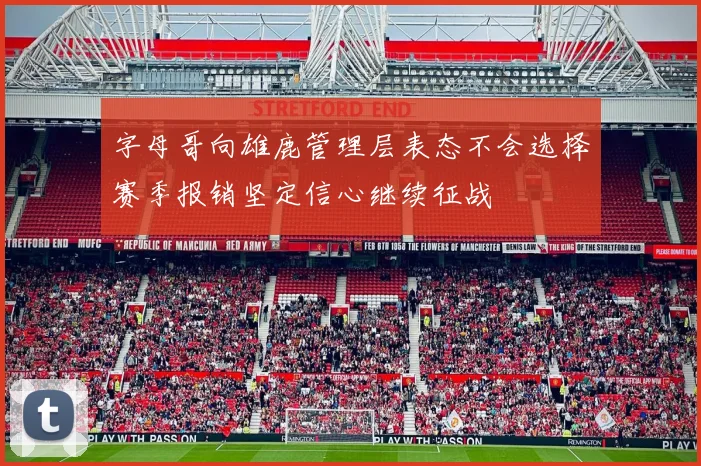 字母哥向雄鹿管理层表态不会选择赛季报销坚定信心继续征战