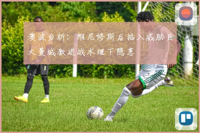 澳波分析：维尼修斯后插入威胁巨大曼城激进战术埋下隐患
