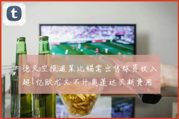 德天空报道莱比锡需出售球员收入超1亿欧尤文不计奥蓬达买断费用