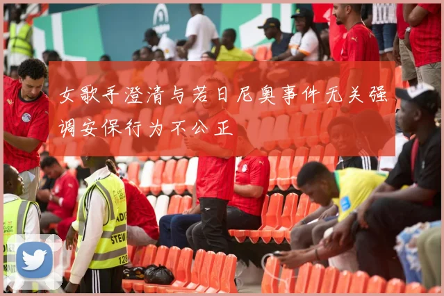 女歌手澄清与若日尼奥事件无关强调安保行为不公正