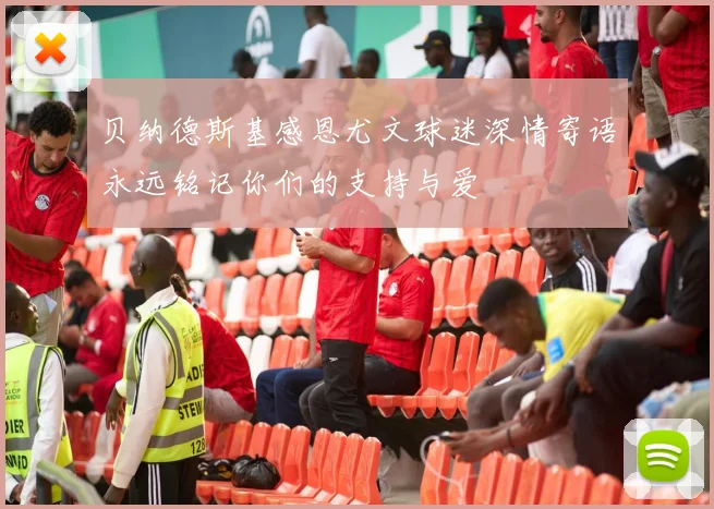 贝纳德斯基感恩尤文球迷深情寄语永远铭记你们的支持与爱
