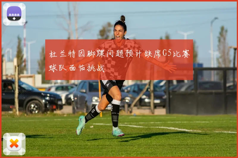 杜兰特因脚踝问题预计缺席G5比赛球队面临挑战