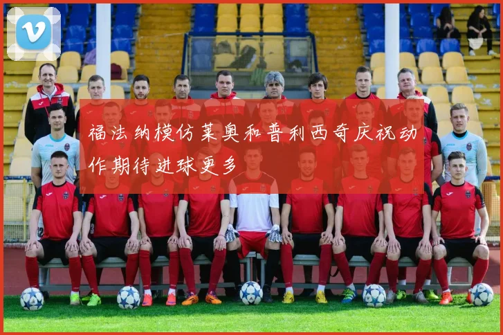 福法纳模仿莱奥和普利西奇庆祝动作期待进球更多